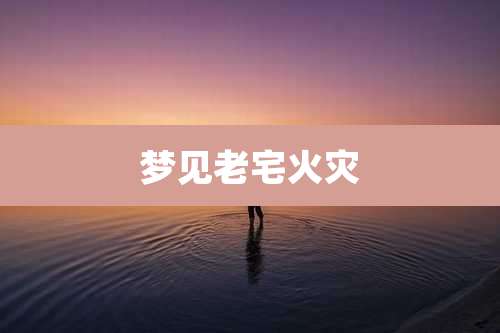 梦见老宅火灾