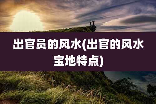 出官员的风水(出官的风水宝地特点)