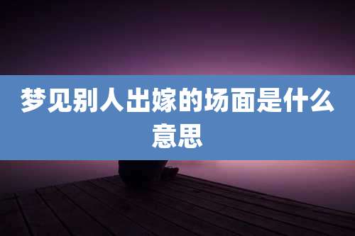 梦见别人出嫁的场面是什么意思