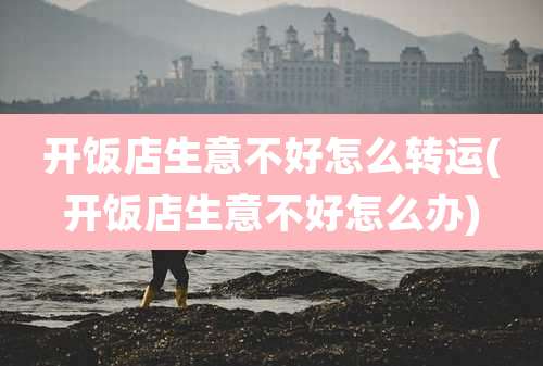 开饭店生意不好怎么转运(开饭店生意不好怎么办)