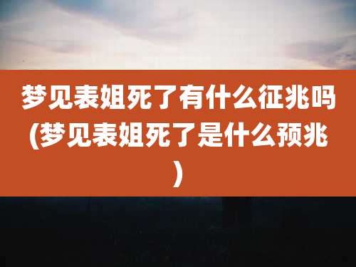 梦见表姐死了有什么征兆吗(梦见表姐死了是什么预兆)