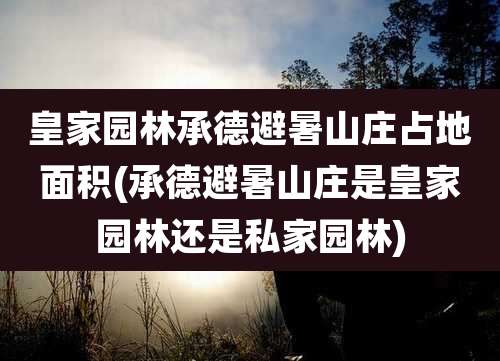 皇家园林承德避暑山庄占地面积(承德避暑山庄是皇家园林还是私家园林)
