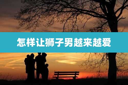 怎样让狮子男越来越爱