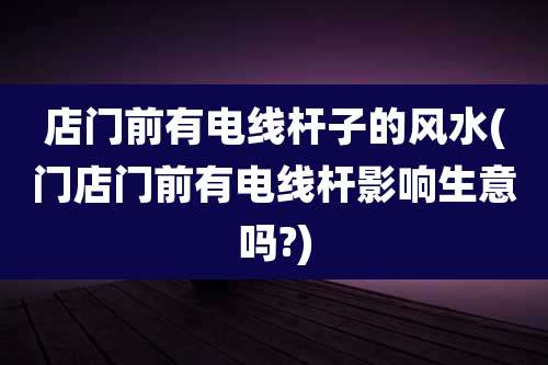 店门前有电线杆子的风水(门店门前有电线杆影响生意吗?)