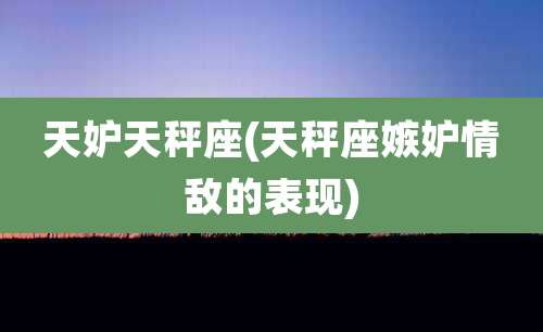 天妒天秤座(天秤座嫉妒情敌的表现)