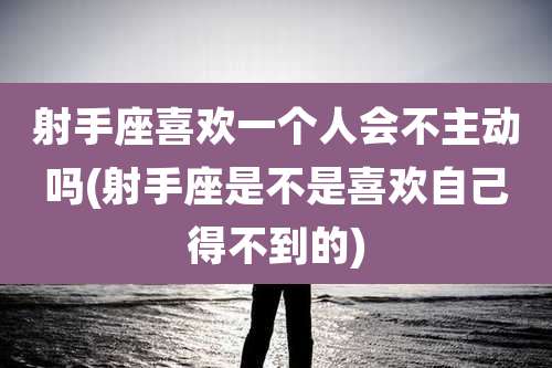 射手座喜欢一个人会不主动吗(射手座是不是喜欢自己得不到的)