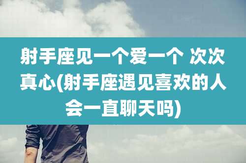 射手座见一个爱一个 次次真心(射手座遇见喜欢的人会一直聊天吗)