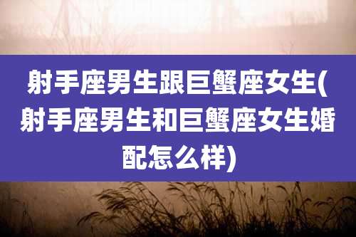 射手座男生跟巨蟹座女生(射手座男生和巨蟹座女生婚配怎么样)