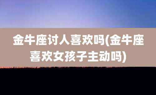 金牛座讨人喜欢吗(金牛座喜欢女孩子主动吗)