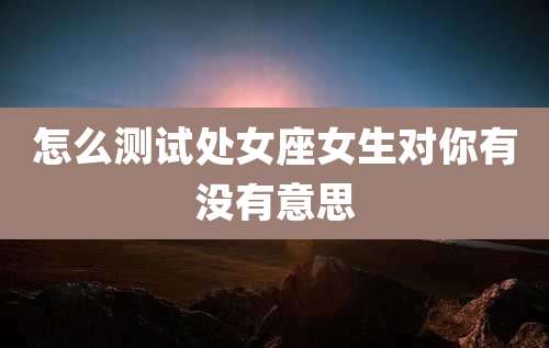 怎么测试处女座女生对你有没有意思