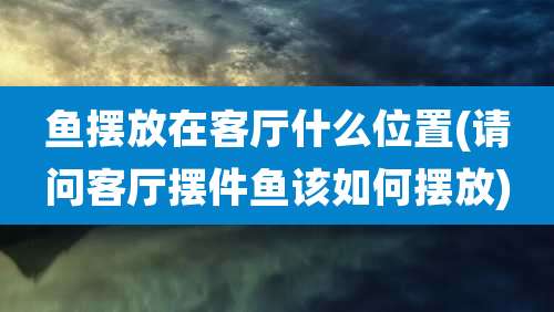 鱼摆放在客厅什么位置(请问客厅摆件鱼该如何摆放)