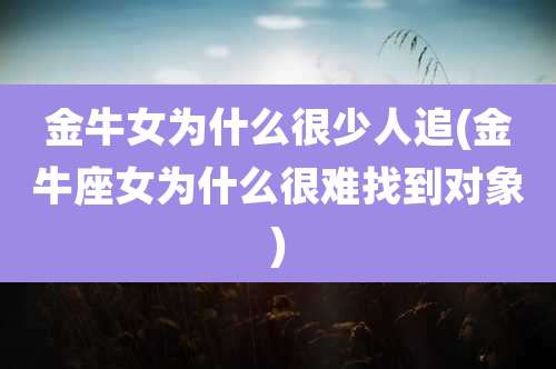 金牛女为什么很少人追(金牛座女为什么很难找到对象)
