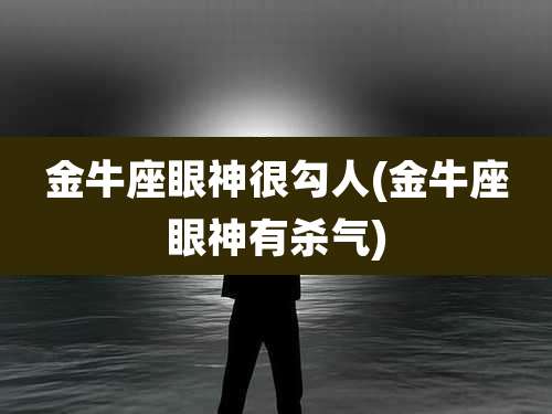 金牛座眼神很勾人(金牛座眼神有杀气)