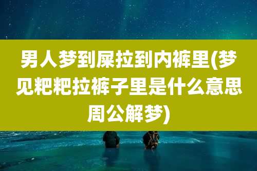 男人梦到屎拉到内裤里(梦见粑粑拉裤子里是什么意思周公解梦)