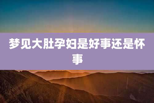梦见大肚孕妇是好事还是怀事