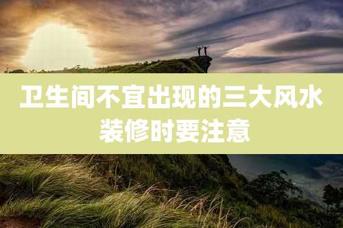 卫生间不宜出现的三大风水 装修时要注意