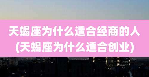 天蝎座为什么适合经商的人(天蝎座为什么适合创业)