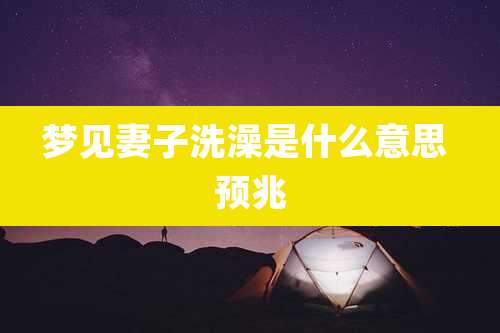 梦见妻子洗澡是什么意思 预兆