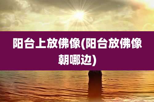 阳台上放佛像(阳台放佛像朝哪边)