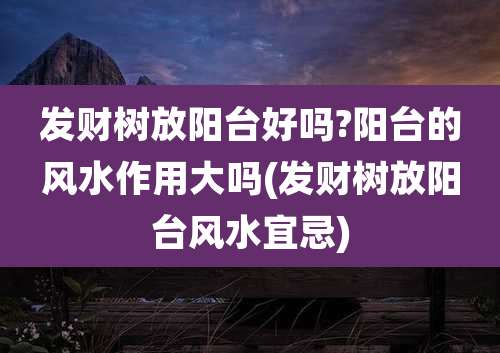 发财树放阳台好吗?阳台的风水作用大吗(发财树放阳台风水宜忌)