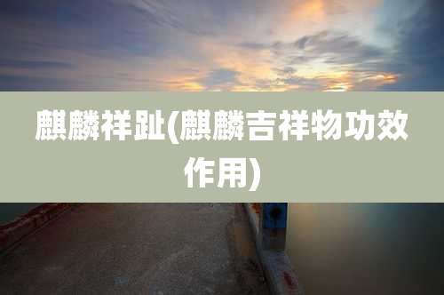 麒麟祥趾(麒麟吉祥物功效作用)