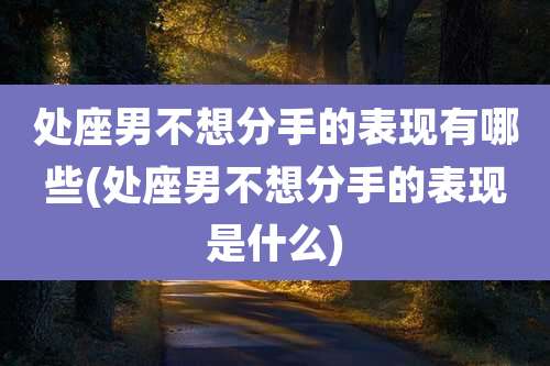 处座男不想分手的表现有哪些(处座男不想分手的表现是什么)