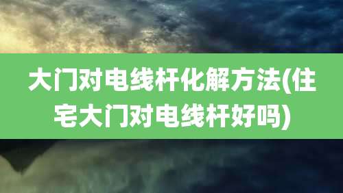 大门对电线杆化解方法(住宅大门对电线杆好吗)