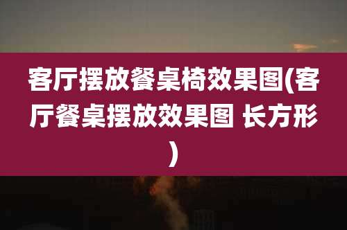 客厅摆放餐桌椅效果图(客厅餐桌摆放效果图 长方形)