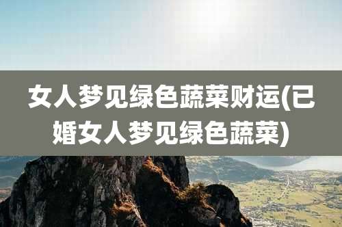 女人梦见绿色蔬菜财运(已婚女人梦见绿色蔬菜)