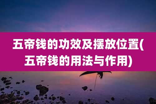 五帝钱的功效及摆放位置(五帝钱的用法与作用)
