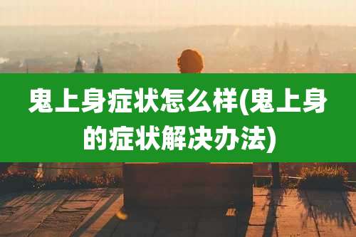 鬼上身症状怎么样(鬼上身的症状解决办法)