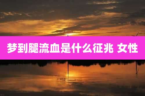 梦到腿流血是什么征兆 女性