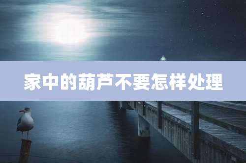 家中的葫芦不要怎样处理