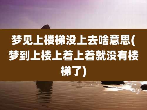梦见上楼梯没上去啥意思(梦到上楼上着上着就没有楼梯了)