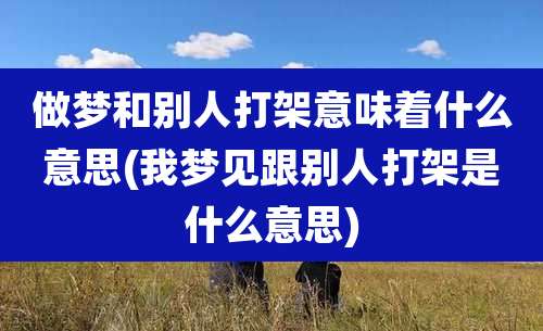 做梦和别人打架意味着什么意思(我梦见跟别人打架是什么意思)