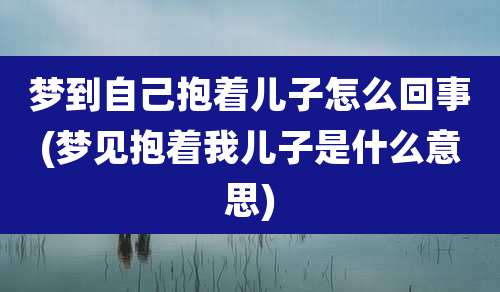 梦到自己抱着儿子怎么回事(梦见抱着我儿子是什么意思)