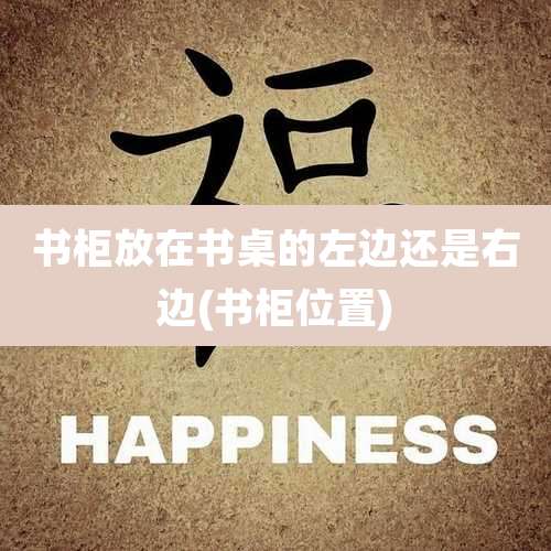 书柜放在书桌的左边还是右边(书柜位置)