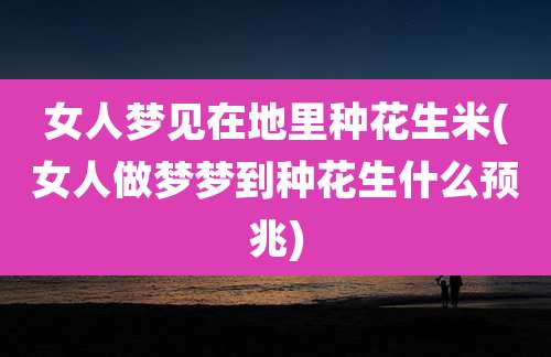 女人梦见在地里种花生米(女人做梦梦到种花生什么预兆)