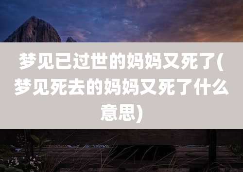 梦见已过世的妈妈又死了(梦见死去的妈妈又死了什么意思)