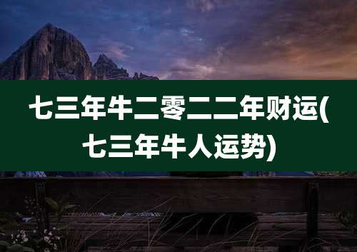 七三年牛二零二二年财运(七三年牛人运势)
