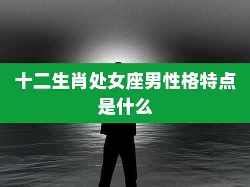 十二生肖处女座男性格特点是什么