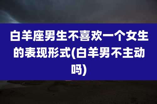 白羊座男生不喜欢一个女生的表现形式(白羊男不主动吗)