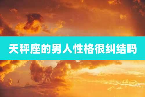 天秤座的男人性格很纠结吗