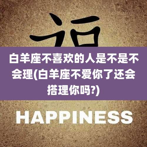 白羊座不喜欢的人是不是不会理(白羊座不爱你了还会搭理你吗?)