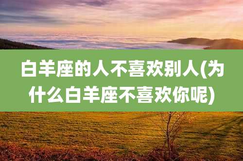 白羊座的人不喜欢别人(为什么白羊座不喜欢你呢)