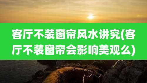 客厅不装窗帘风水讲究(客厅不装窗帘会影响美观么)