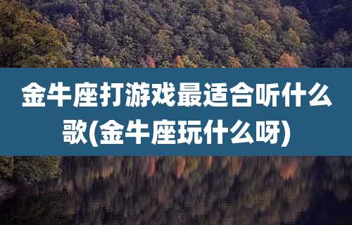 金牛座打游戏最适合听什么歌(金牛座玩什么呀)