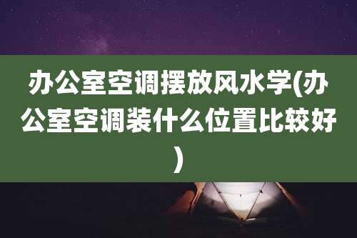 办公室空调摆放风水学(办公室空调装什么位置比较好)