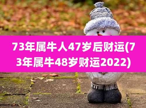 73年属牛人47岁后财运(73年属牛48岁财运2022)
