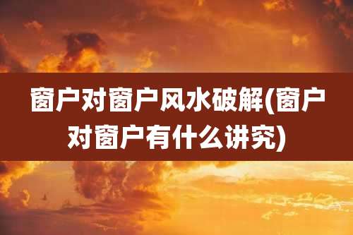 窗户对窗户风水破解(窗户对窗户有什么讲究)